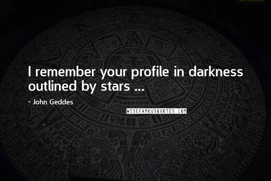 John Geddes Quotes: I remember your profile in darkness outlined by stars ...