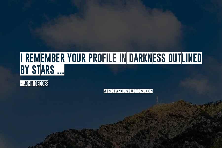 John Geddes Quotes: I remember your profile in darkness outlined by stars ...