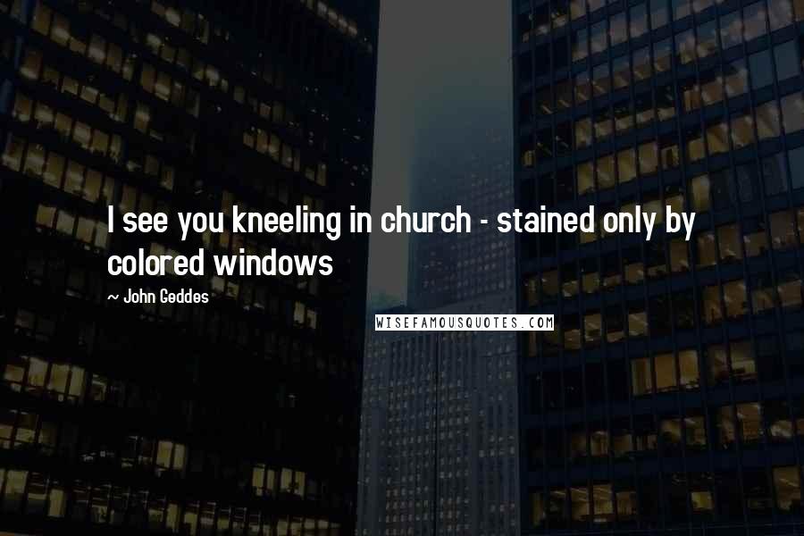 John Geddes Quotes: I see you kneeling in church - stained only by colored windows