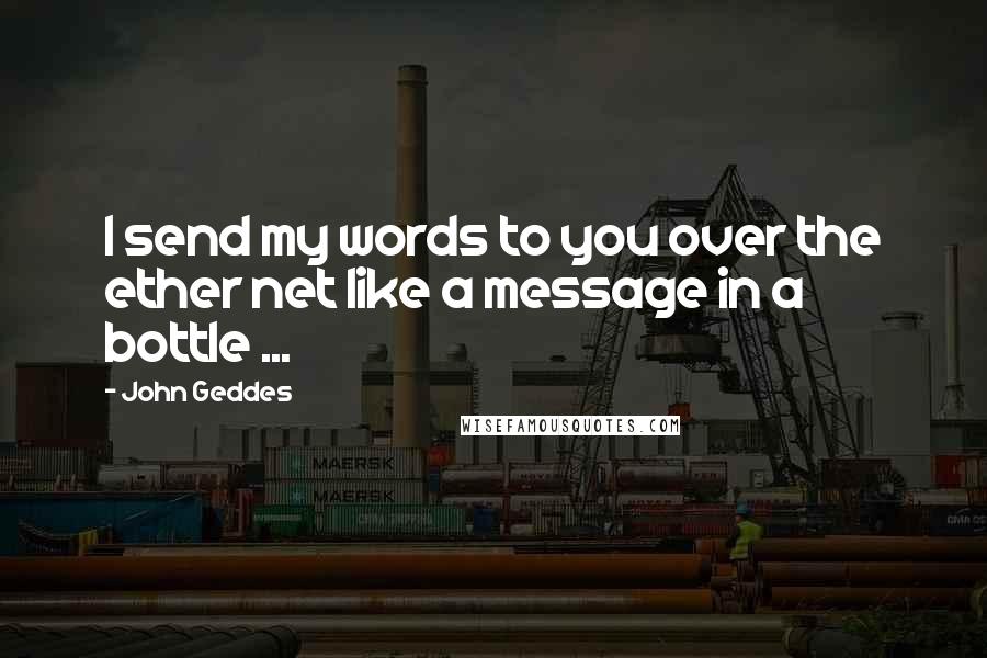 John Geddes Quotes: I send my words to you over the ether net like a message in a bottle ...