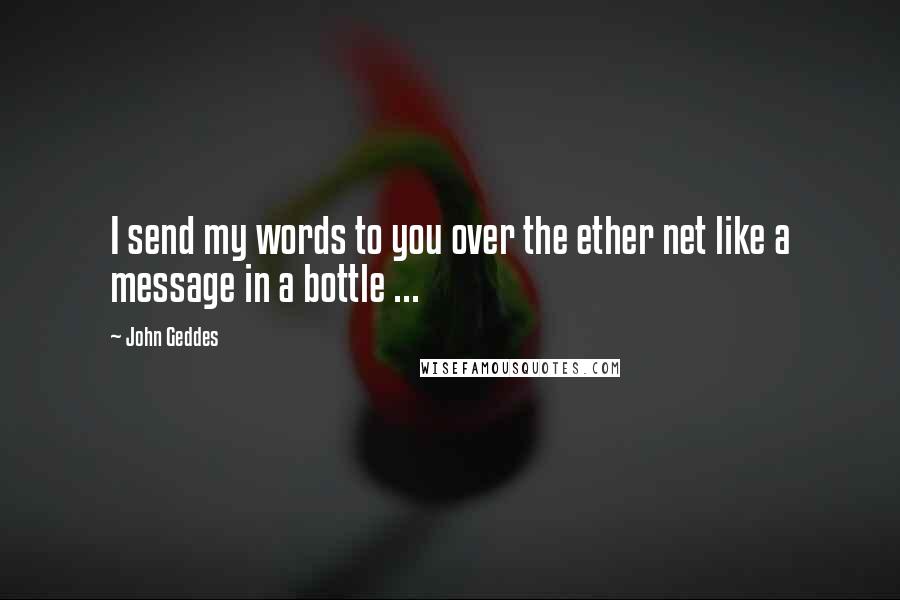 John Geddes Quotes: I send my words to you over the ether net like a message in a bottle ...