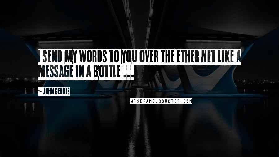 John Geddes Quotes: I send my words to you over the ether net like a message in a bottle ...