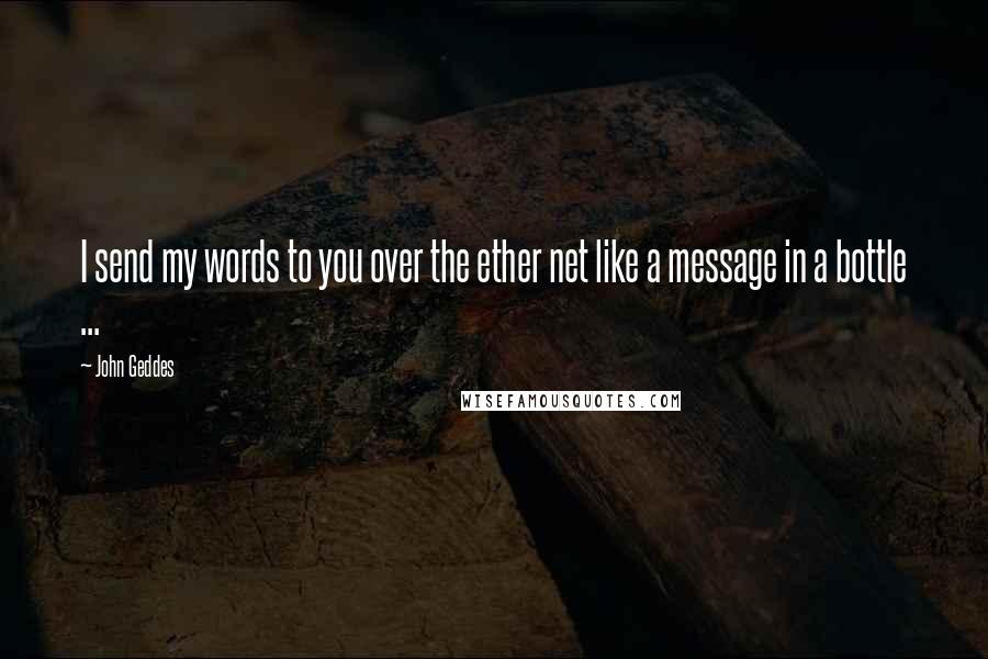 John Geddes Quotes: I send my words to you over the ether net like a message in a bottle ...