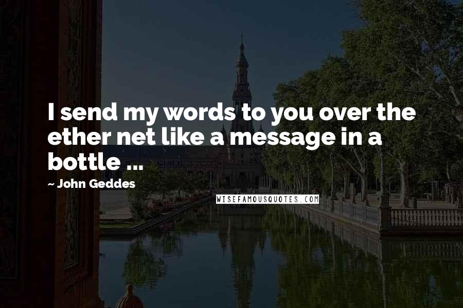 John Geddes Quotes: I send my words to you over the ether net like a message in a bottle ...