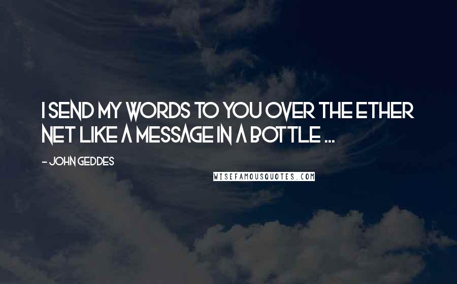John Geddes Quotes: I send my words to you over the ether net like a message in a bottle ...