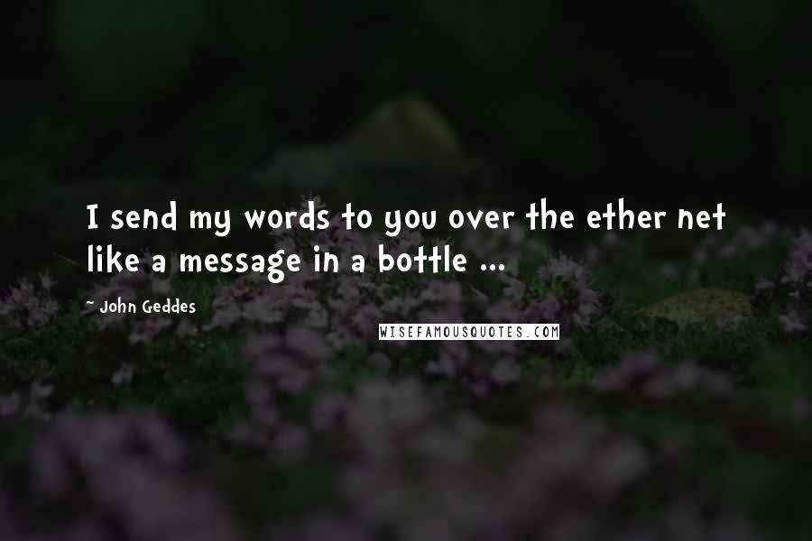 John Geddes Quotes: I send my words to you over the ether net like a message in a bottle ...