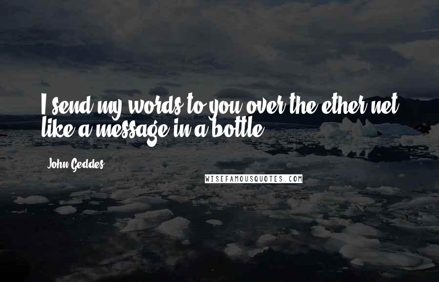 John Geddes Quotes: I send my words to you over the ether net like a message in a bottle ...