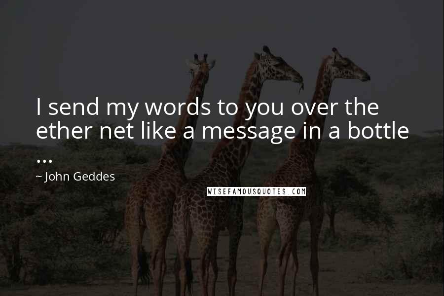 John Geddes Quotes: I send my words to you over the ether net like a message in a bottle ...