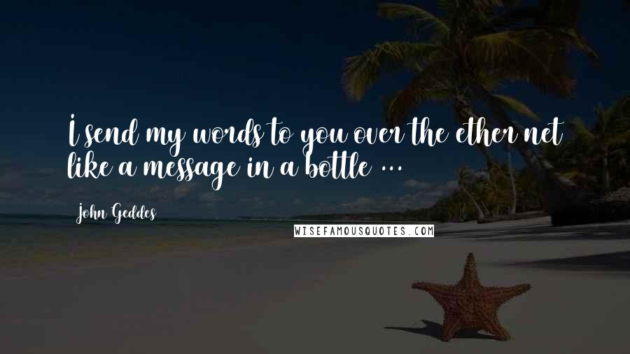 John Geddes Quotes: I send my words to you over the ether net like a message in a bottle ...