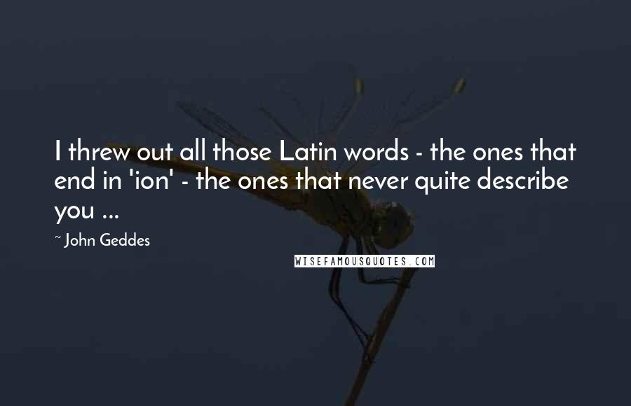 John Geddes Quotes: I threw out all those Latin words - the ones that end in 'ion' - the ones that never quite describe you ...