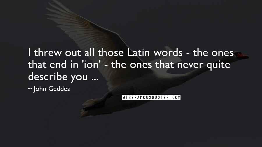 John Geddes Quotes: I threw out all those Latin words - the ones that end in 'ion' - the ones that never quite describe you ...