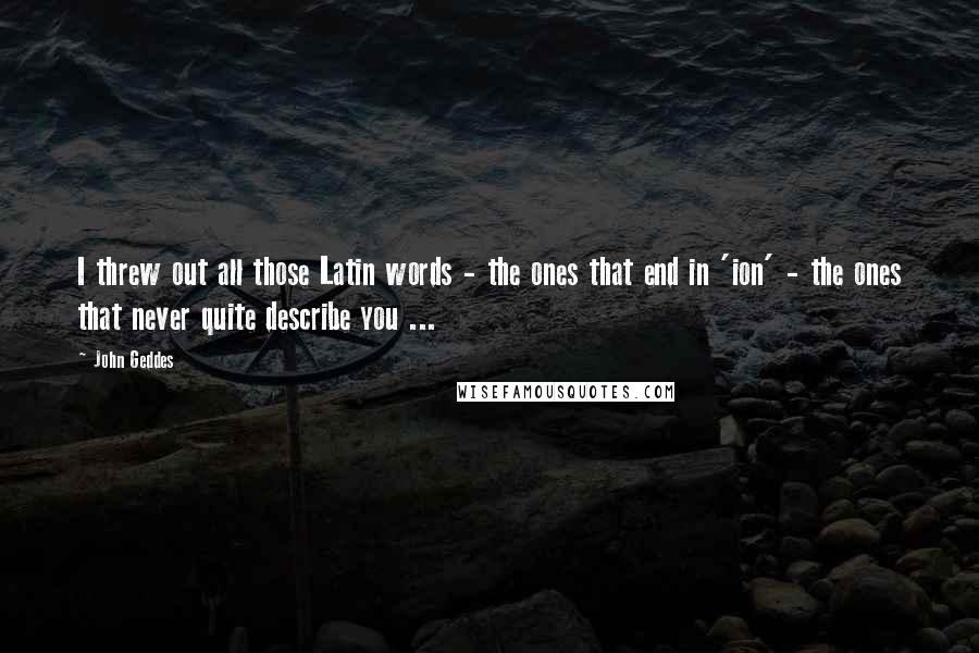 John Geddes Quotes: I threw out all those Latin words - the ones that end in 'ion' - the ones that never quite describe you ...