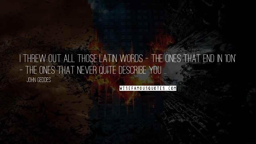 John Geddes Quotes: I threw out all those Latin words - the ones that end in 'ion' - the ones that never quite describe you ...