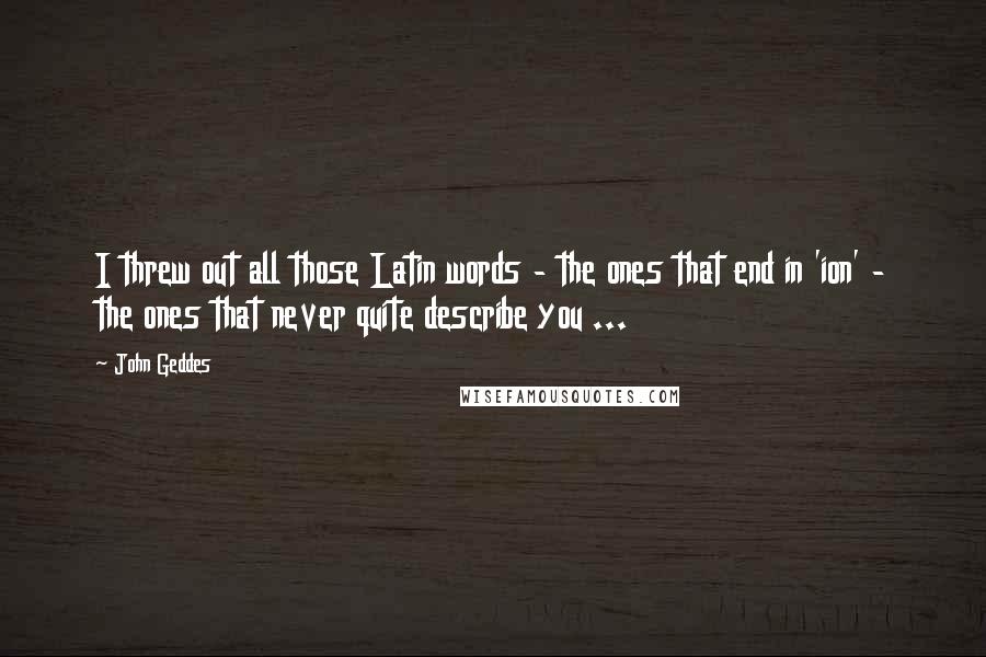 John Geddes Quotes: I threw out all those Latin words - the ones that end in 'ion' - the ones that never quite describe you ...