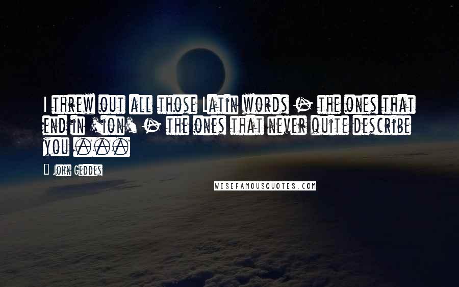 John Geddes Quotes: I threw out all those Latin words - the ones that end in 'ion' - the ones that never quite describe you ...