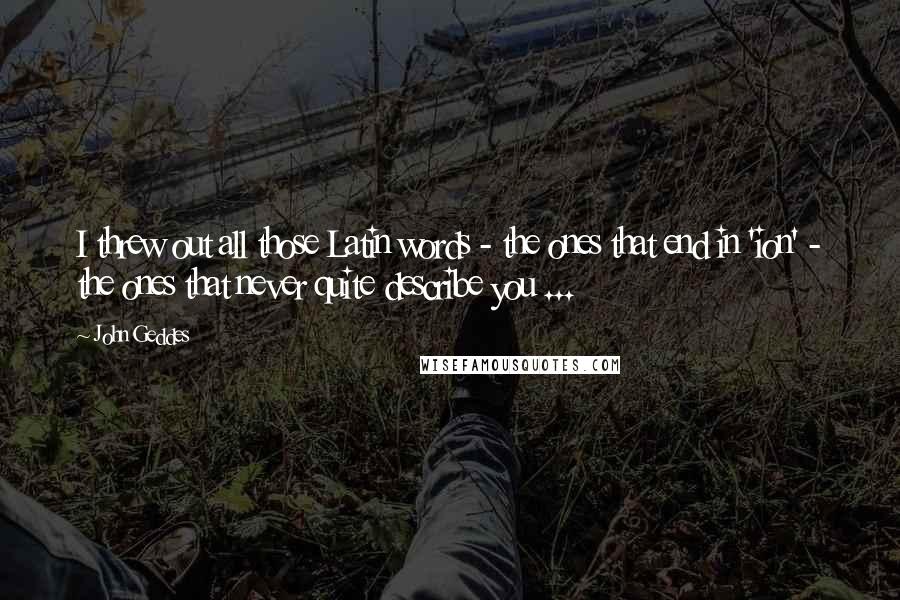 John Geddes Quotes: I threw out all those Latin words - the ones that end in 'ion' - the ones that never quite describe you ...