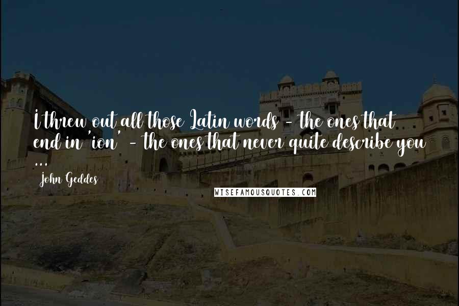 John Geddes Quotes: I threw out all those Latin words - the ones that end in 'ion' - the ones that never quite describe you ...