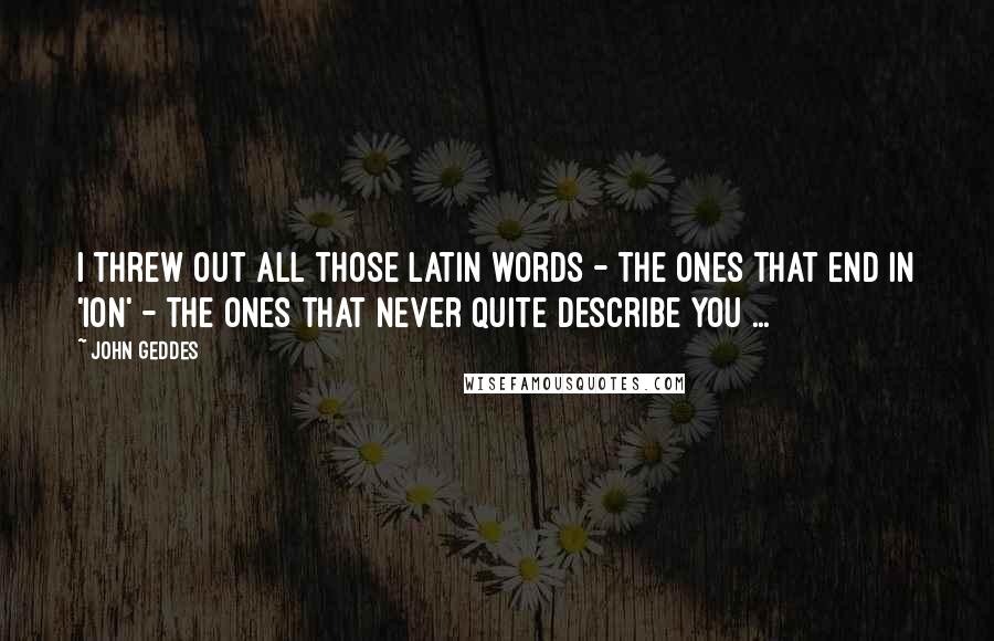 John Geddes Quotes: I threw out all those Latin words - the ones that end in 'ion' - the ones that never quite describe you ...