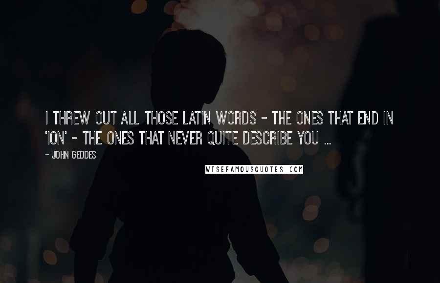 John Geddes Quotes: I threw out all those Latin words - the ones that end in 'ion' - the ones that never quite describe you ...