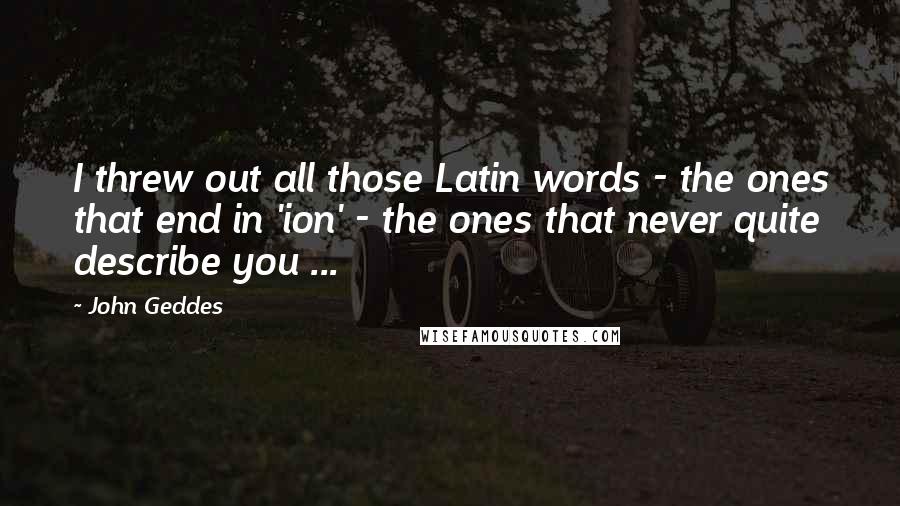 John Geddes Quotes: I threw out all those Latin words - the ones that end in 'ion' - the ones that never quite describe you ...