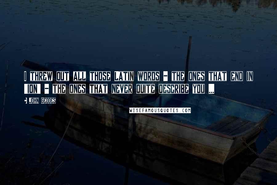 John Geddes Quotes: I threw out all those Latin words - the ones that end in 'ion' - the ones that never quite describe you ...