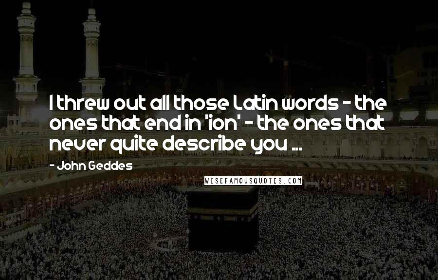 John Geddes Quotes: I threw out all those Latin words - the ones that end in 'ion' - the ones that never quite describe you ...
