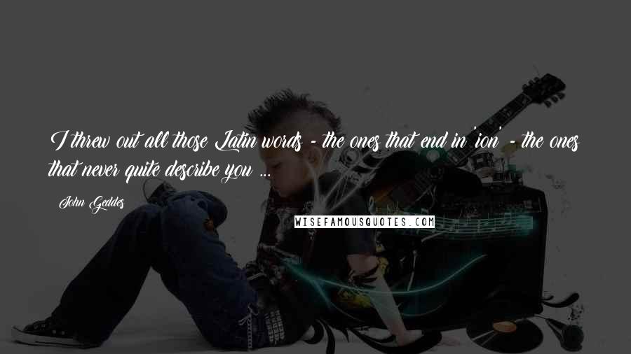 John Geddes Quotes: I threw out all those Latin words - the ones that end in 'ion' - the ones that never quite describe you ...