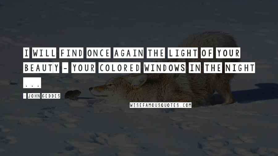 John Geddes Quotes: I will find once again the light of your beauty - your colored windows in the night ...