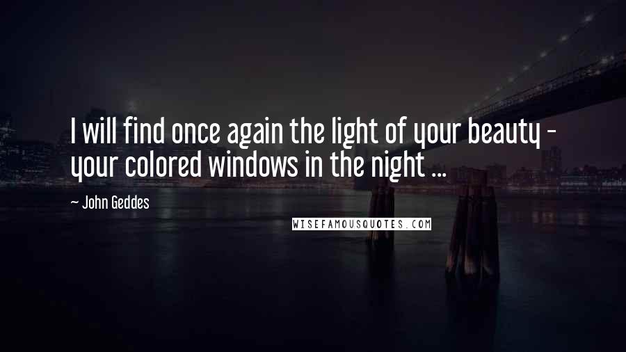 John Geddes Quotes: I will find once again the light of your beauty - your colored windows in the night ...