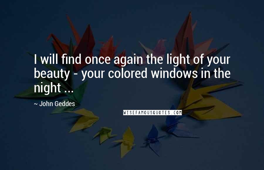 John Geddes Quotes: I will find once again the light of your beauty - your colored windows in the night ...