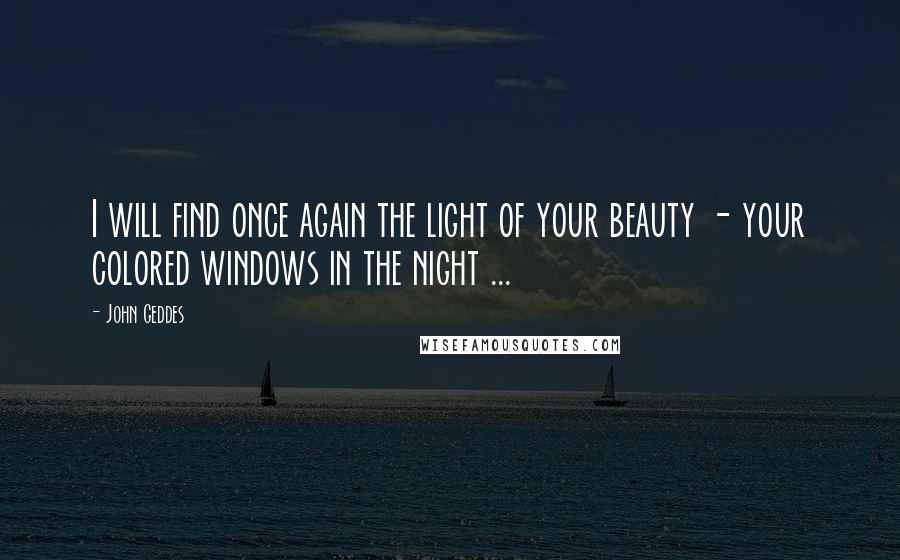 John Geddes Quotes: I will find once again the light of your beauty - your colored windows in the night ...