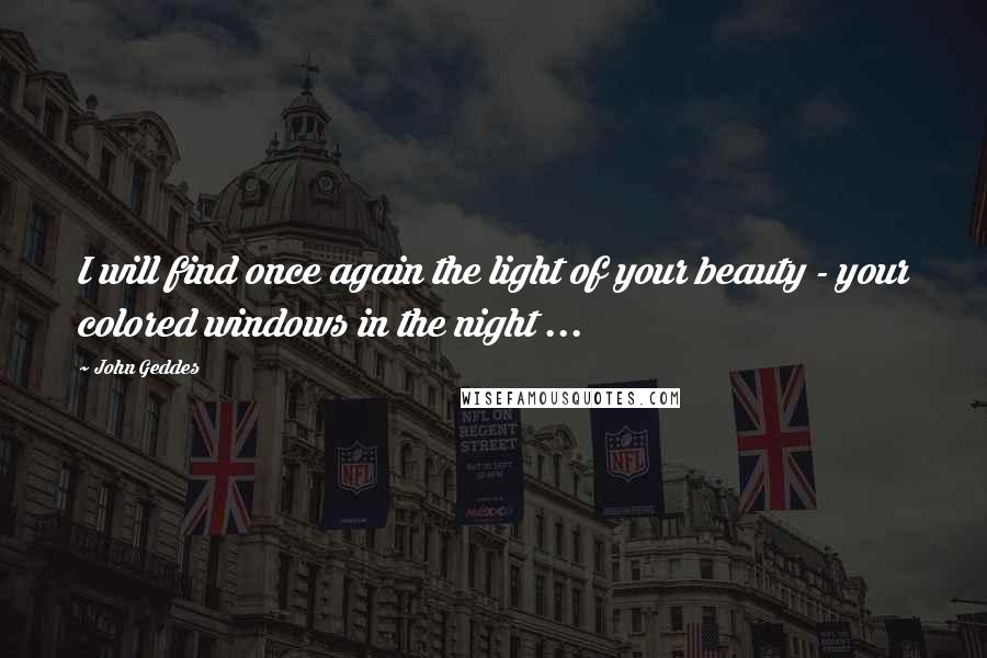 John Geddes Quotes: I will find once again the light of your beauty - your colored windows in the night ...