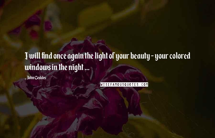 John Geddes Quotes: I will find once again the light of your beauty - your colored windows in the night ...