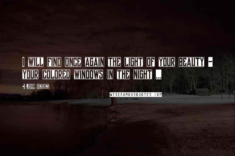 John Geddes Quotes: I will find once again the light of your beauty - your colored windows in the night ...