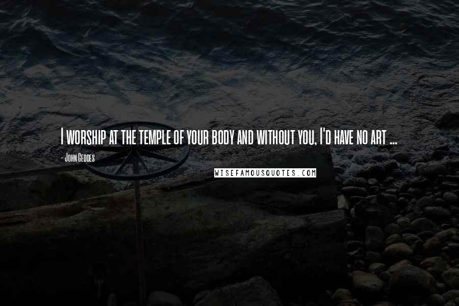 John Geddes Quotes: I worship at the temple of your body and without you, I'd have no art ...