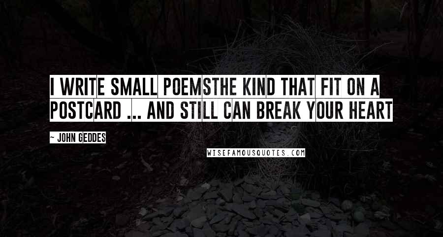 John Geddes Quotes: I write small poemsthe kind that fit on a postcard ... and still can break your heart