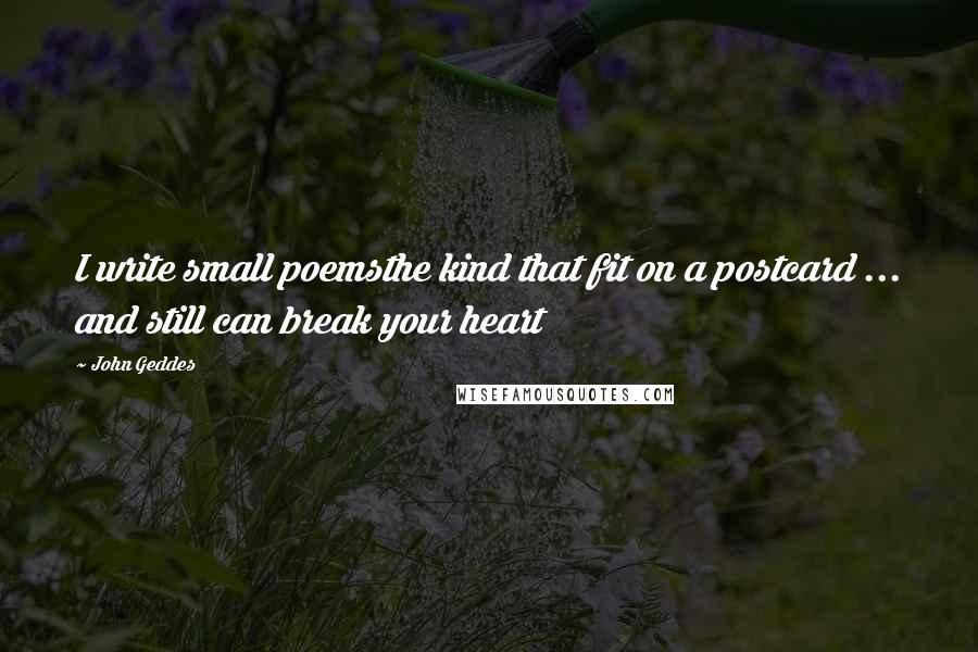 John Geddes Quotes: I write small poemsthe kind that fit on a postcard ... and still can break your heart