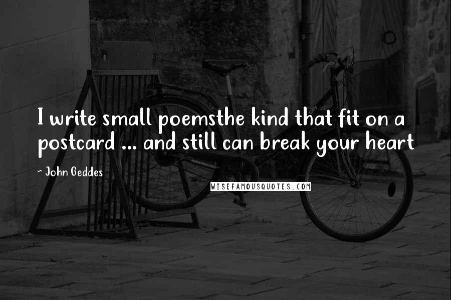 John Geddes Quotes: I write small poemsthe kind that fit on a postcard ... and still can break your heart