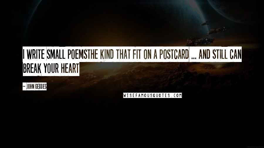 John Geddes Quotes: I write small poemsthe kind that fit on a postcard ... and still can break your heart