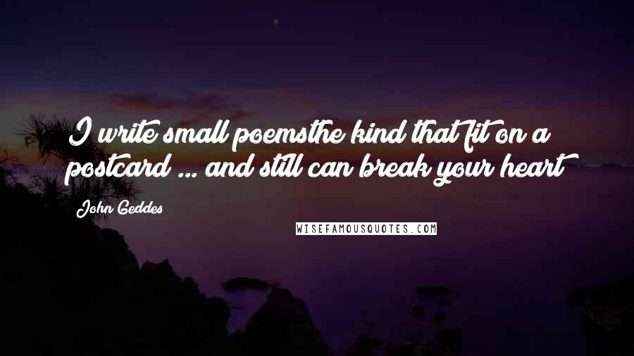 John Geddes Quotes: I write small poemsthe kind that fit on a postcard ... and still can break your heart