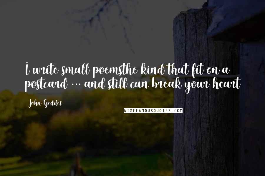John Geddes Quotes: I write small poemsthe kind that fit on a postcard ... and still can break your heart