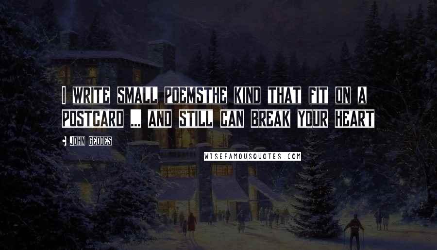 John Geddes Quotes: I write small poemsthe kind that fit on a postcard ... and still can break your heart