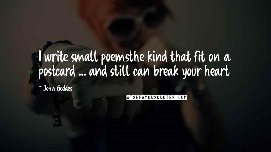 John Geddes Quotes: I write small poemsthe kind that fit on a postcard ... and still can break your heart