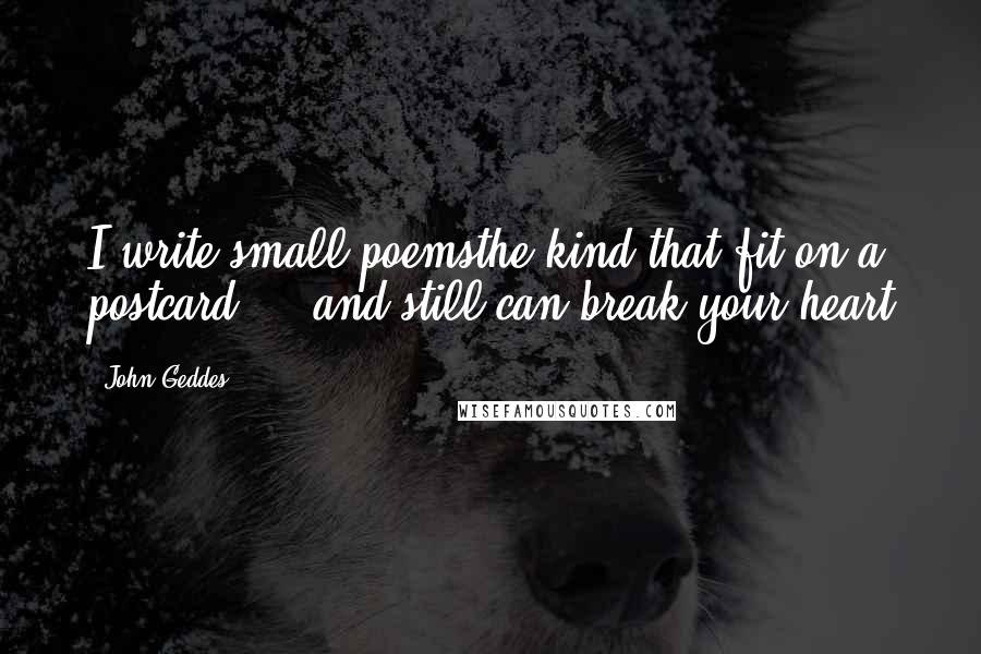 John Geddes Quotes: I write small poemsthe kind that fit on a postcard ... and still can break your heart