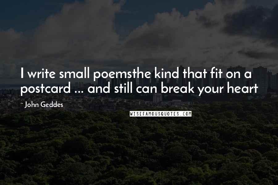 John Geddes Quotes: I write small poemsthe kind that fit on a postcard ... and still can break your heart