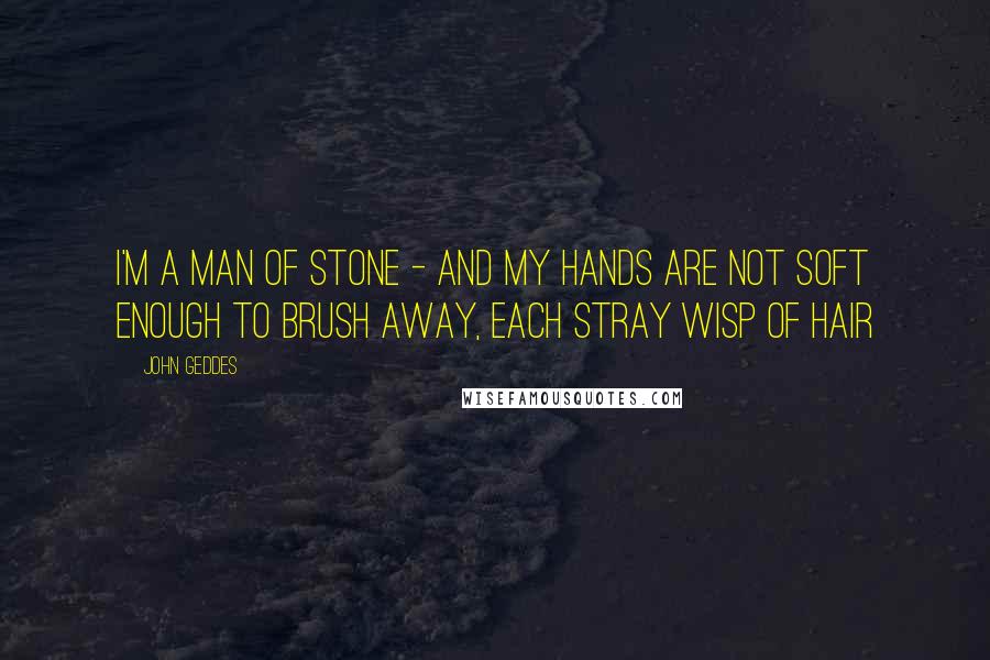 John Geddes Quotes: I'm a man of stone - and my hands are not soft enough to brush away, each stray wisp of hair