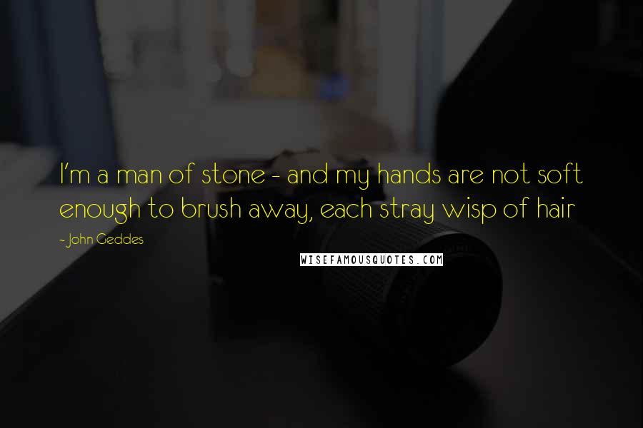 John Geddes Quotes: I'm a man of stone - and my hands are not soft enough to brush away, each stray wisp of hair