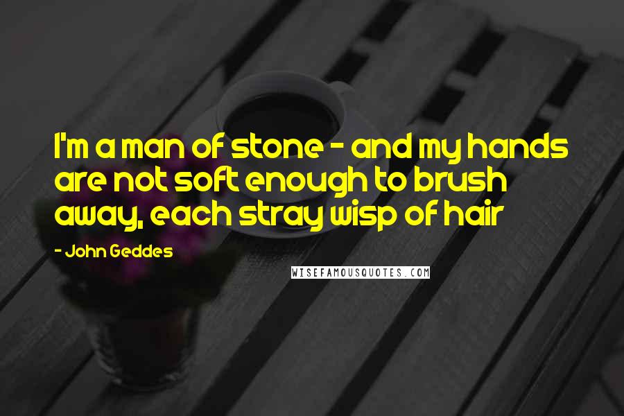 John Geddes Quotes: I'm a man of stone - and my hands are not soft enough to brush away, each stray wisp of hair