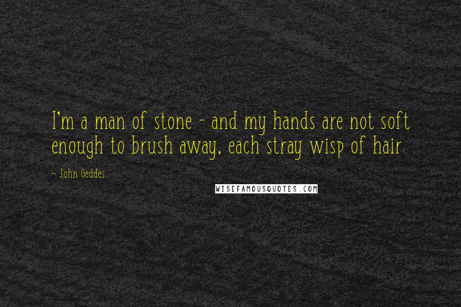 John Geddes Quotes: I'm a man of stone - and my hands are not soft enough to brush away, each stray wisp of hair
