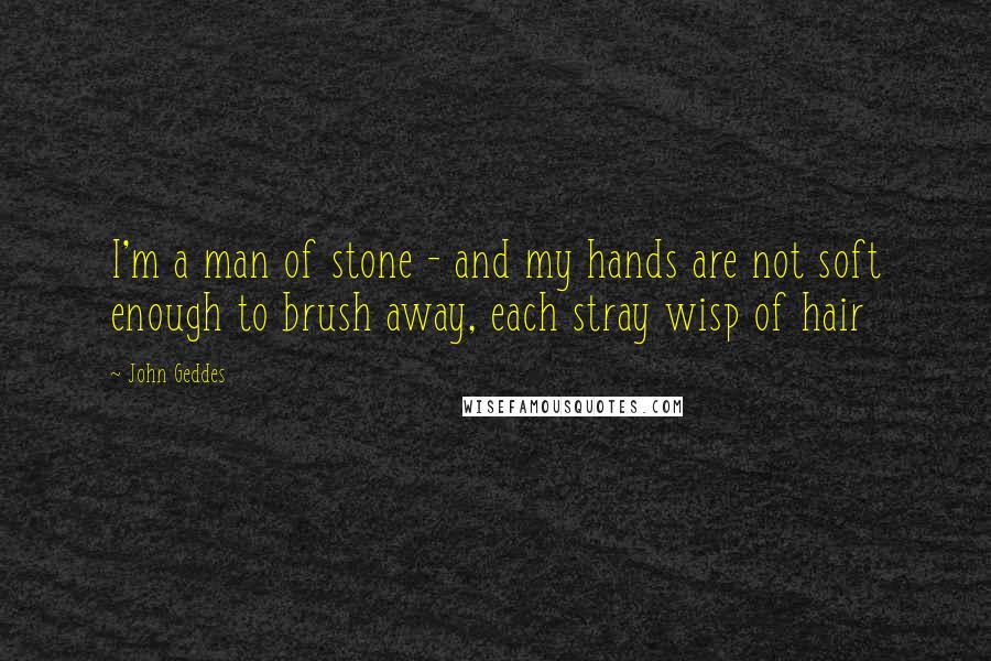 John Geddes Quotes: I'm a man of stone - and my hands are not soft enough to brush away, each stray wisp of hair